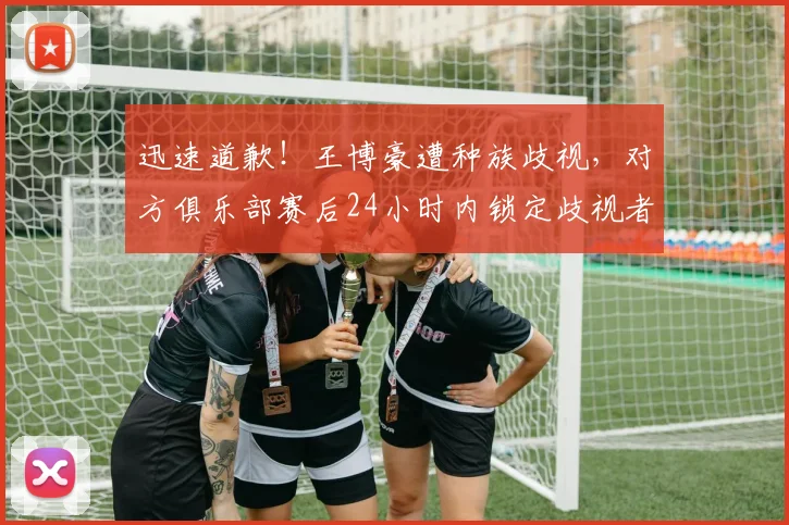 迅速道歉！王博豪遭种族歧视，对方俱乐部赛后24小时内锁定歧视者