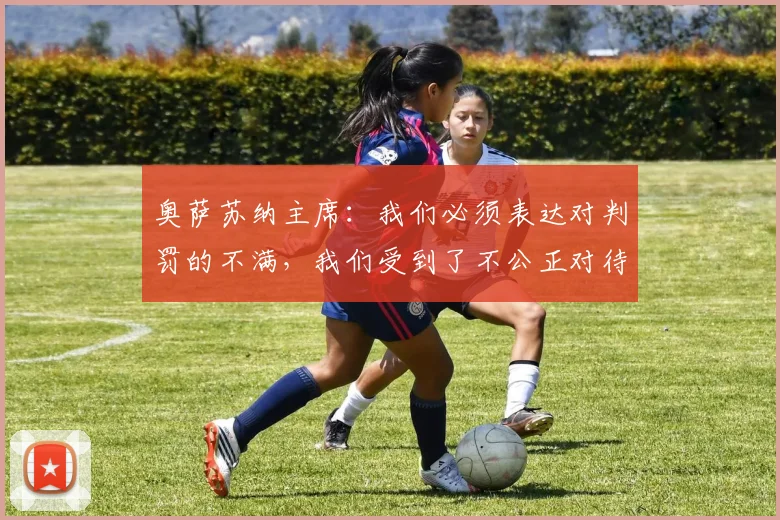 奥萨苏纳主席：我们必须表达对判罚的不满，我们受到了不公正对待