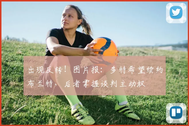 出现反转！图片报：多特希望续约布兰特，后者掌握谈判主动权