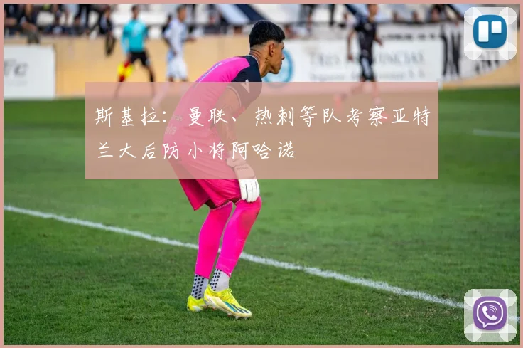 斯基拉：曼联、热刺等队考察亚特兰大后防小将阿哈诺